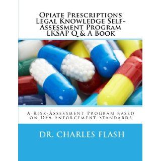 Opiate Prescriptions Legal Knowledge Self Assessment Program LKSAP Question Book A Risk Assessment Program base on nearly 100 years of Legal and Drug Enforcement Standards. Dr. Charles Flash 9781478263999 Books
