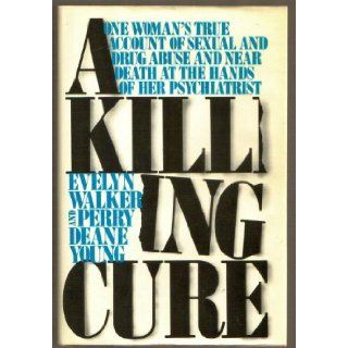 A Killing Cure   One Woman's True Account of sexual and Drug abuse and Near Death at the Hands of Her Psychiatrist evelyn walker and perry deane young Books