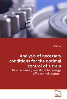 Analysis of necessary conditions for the optimal control of a train New neccessary conditions for energy efficient train control Xuan Vu 9783639120004 Books