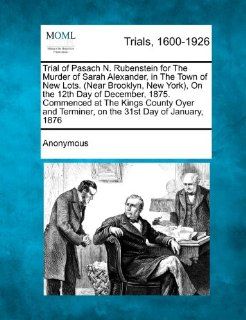 Trial of Pasach N. Rubenstein for the Murder of Sarah Alexander, in the Town of New Lots. (Near Brooklyn, New York), on the 12th Day of December, 1875 Anonymous 9781275510166 Books