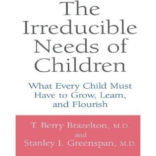The Irreducible Needs Of Children What Every Child Must Have To Grow, Learn, And Flourish [Paperback] [2001] (Author) T. Berry Brazelton, Stanley I. Greenspan, M.D. T. Berry Brazelton, M.D. Stanley I. Greenspan Books