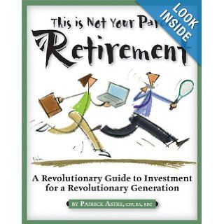 This is Not Your Parents' Retirement A Revolutionary Guide for a Revolutionary Generation Patrick Astre 9781932531534 Books