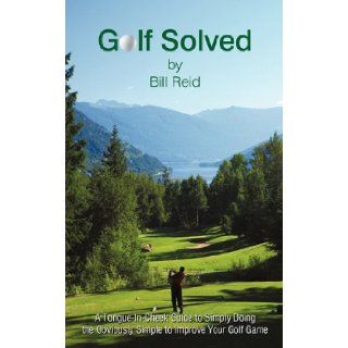 Golf Solved A Tongue In Cheek Guide to Simply Doing the Obviously Simple to Improve Your Golf Game Bill Reid 9781450253093 Books