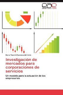 Investigacin de mercados para corporaciones de servicios Un modelo para la actuacin de los empresarios (Spanish Edition) (9783848458257) Iliana Yaremi Guevara del Valle Books