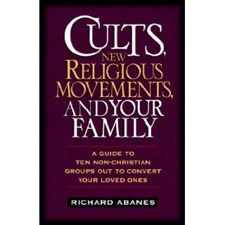 Cults, New Religious Movements, and Your Family A Guide to Ten Non Christian Groups Out to Convert Your Loved Ones Richard Abanes 9780891079811 Books