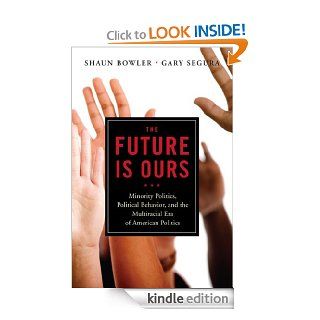The Future Is Ours Minority Politics, Political Behavior, and the Multiracial Era of American Politics eBook Shaun Bowler, Gary M. Segura Kindle Store