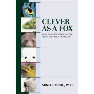 Clever As a Fox  Animal Intelligence And What It Can Teach Us About Ourselves Sonja I. Yoerg 9781582341156 Books
