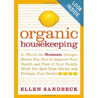 Organic Housekeeping In Which the Non Toxic Avenger Shows You How to Improve Your Health and That of Your Family, While You Save Time, Money, and, Perhaps, Your Sanity Ellen Sandbeck Books