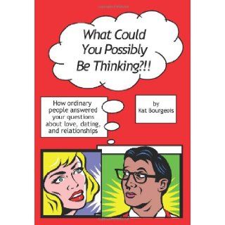 What Could You Possibly Be Thinking? How ordinary people answered your questions about love, dating, and relationships Kat Bourgeois 9781439230329 Books