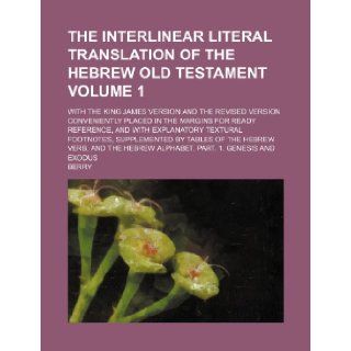 The interlinear literal translation of the Hebrew Old Testament Volume 1; with the King James version and the Revised version conveniently placed infootnotes, supplemented by tables of the He Berry 9781236208224 Books
