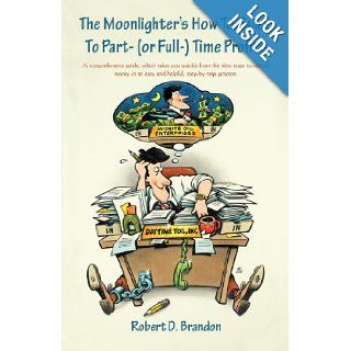 The Moonlighter's How to Guide to Part  (Or Full ) Time Profits A Comprehensive Guide, Which Takes You Quickly From the Idea Stage to Making Money in An Easy and Helpful, Step By Step Process. Robert D. Brandon 9781462015214 Books