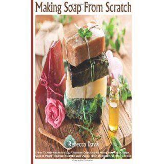 Making Soaps From Scratch How To Make Handmade Soap, A Beginners Guide On Soap Making From Scratch, Simple Guide to Making Traditional Handmade Soap Quickly, Safely, and Reliably For Family & Friends Ms Rebecca Davis Author 9781492269045 Books