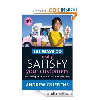 101 Ways to Really Satisfy Your Customers How to Keep Your Customers and Attract New Ones (101 . . . Series) eBook Andrew Griffiths Kindle Store