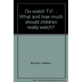 "Go watch TV" What and how much should children really watch? Nathan Rutstein 9780836205886 Books