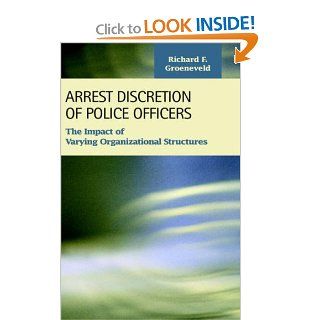 Arrest Discretion of Police Officers The Impact of Varying Organizational Structures (Criminal Justice) Richard F. Groeneveld 9781593321253 Books