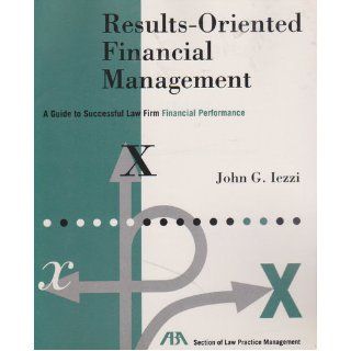 Results oriented financial management A guide to successful law firm financial performance John G Iezzi 9780897078849 Books