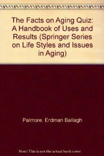 The Facts on Aging Quiz A Handbook of Uses and Results (Springer Series on Life Styles and Issues in Aging) (9780826157706) Erdman Ballagh Palmore Books
