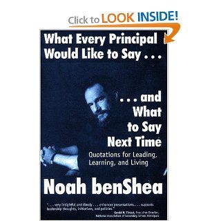 What Every Principal Would Like to Say . . . and What to Say Next Time Quotations for Leading, Learning, and Living Noah benShea 9780761976059 Books