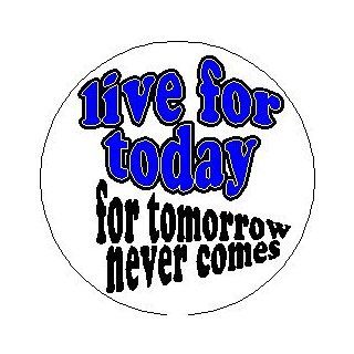 Proverb Saying Quote " LIVE FOR TODAY   FOR TOMORROW NEVER COMES " 1.25" Pinback Button 