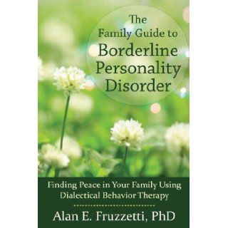The Family Guide to Borderline Personality Disorder Finding Peace in Your Family Using Dialectical Behavior Therapy Alan Fruzzetti PhD 9781608820405 Books