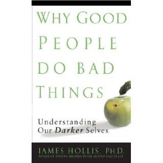 Why Good People Do Bad Things Understanding Our Darker Selves James Hollis Books
