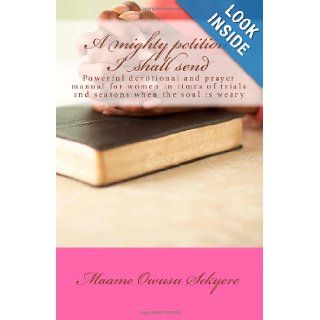 A mighty petition I shall send Powerful prayer manual for women in times of trials and seasons when the soul is weary Maame Dentaa Owusu Sekyere 9781481188470 Books