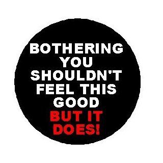 Bothering You Shouldn't Feel This Good BUT IT DOES  1.25" Pinback Button Badge / Pin   Funny Humor Annoy Annoying People 