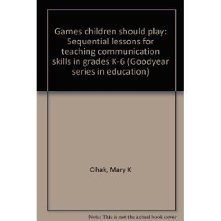 Games children should play Sequential lessons for teaching communication skills in grades K 6 (Goodyear series in education) Mary K Cihak 9780830284948 Books
