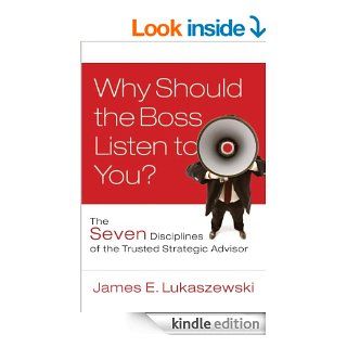 Why Should the Boss Listen to You The Seven Disciplines of the Trusted Strategic Advisor (J B International Association of Business Communicators) eBook James E. Lukaszewski Kindle Store
