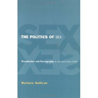 The Politics of Sex Prostitution and Pornography in Australia since 1945 Barbara Ann Sullivan 9780521556309 Books