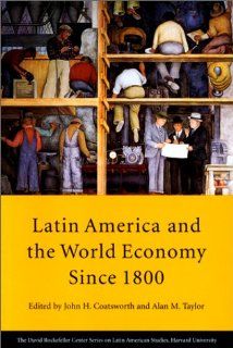 Latin America and the World Economy since 1800 (Series on Latin American Studies) John H. Coatsworth, Alan M. Taylor, David Rockefeller Center for Latin American Studies 9780674512818 Books