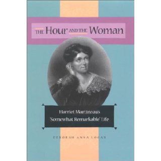 The Hour and the Woman Harriet Martineau's "Somewhat Remarkable" Life Deborah Anna Logan 9780875802978 Books