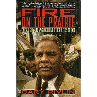Fire on the Prairie Chicago's Harold Washington and the Politics of Race Gary Rivlin 9780805026986 Books