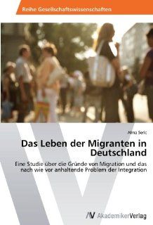 Das Leben der Migranten in Deutschland Eine Studie ber die Grnde von Migration und das nach wie vor anhaltende Problem der Integration Alma Seric Bücher