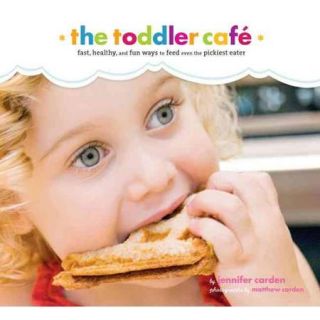 The Toddler Cafe Fast , Healthy, and Fun Ways to Feed Even the Pickiest Eater
