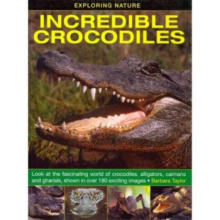 Incredible Crocodiles Look at the Fascinating World of Crocodiles, Alligators, Caimans and Gharials, Shown in over 180 Exciting Images