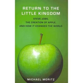 Return to the Little Kingdom Steve Jobs, The Creation of Apple, and How It Changed The World