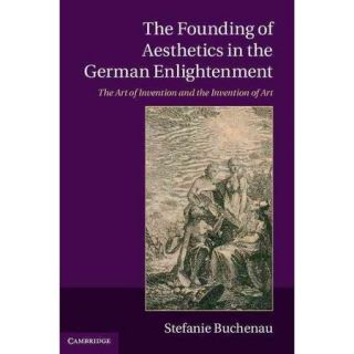 The Founding of Aesthetics in the German Enlightenment The Art of Invention and the Invention of Art