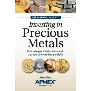 The Essential Guide to Investing in Precious Metals How to Begin, Build and Maintain a Properly Diversified Portfolio