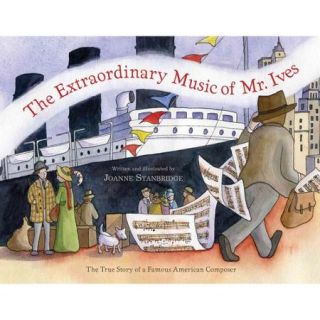 The Extraordinary Music of Mr. Ives The True Story of a Famous American Composer