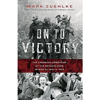 On to Victory The Canadian Liberation of the Netherlands, March 23 May 5, 1945