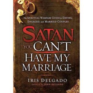Satan, You Can't Have My Marriage The Spiritual Warfare Guide for Dating, Engaged and Married Couples