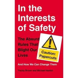 In the Interests of Safety The Absurd Rules That Blight Our Lives and How We Can Change Them