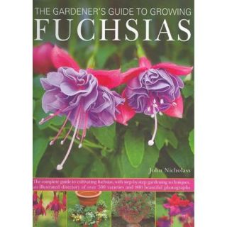 The Gardener's Guide to Growing Fuchsias The Complete Guide to Cultivating Fuchsias, With Step by Step Gardening Techniques, an Illustrated Directory of over 500 Varieties and 800 Beautiful P