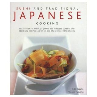 Sushi and Traditional Japanese Cooking The Authentic Taste of Japan, 100 Timeless Classics and Regional Recipes Shown in 300 Stunning Photographs